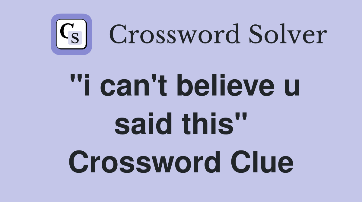 "i can't believe u said this" Crossword Clue Answers Crossword Solver